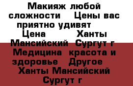 Макияж любой сложности!!! Цены вас приятно удивят!!!) › Цена ­ 600 - Ханты-Мансийский, Сургут г. Медицина, красота и здоровье » Другое   . Ханты-Мансийский,Сургут г.